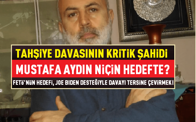 TAHŞİYE DAVASININ KRİTİK ŞAHİDİ MUSTAFA AYDIN NİÇİN HEDEFTE? FETÖ’NÜN AMACI BİDEN DESTEĞİYLE DAVAYI TERSİNE ÇEVİRMEK!
