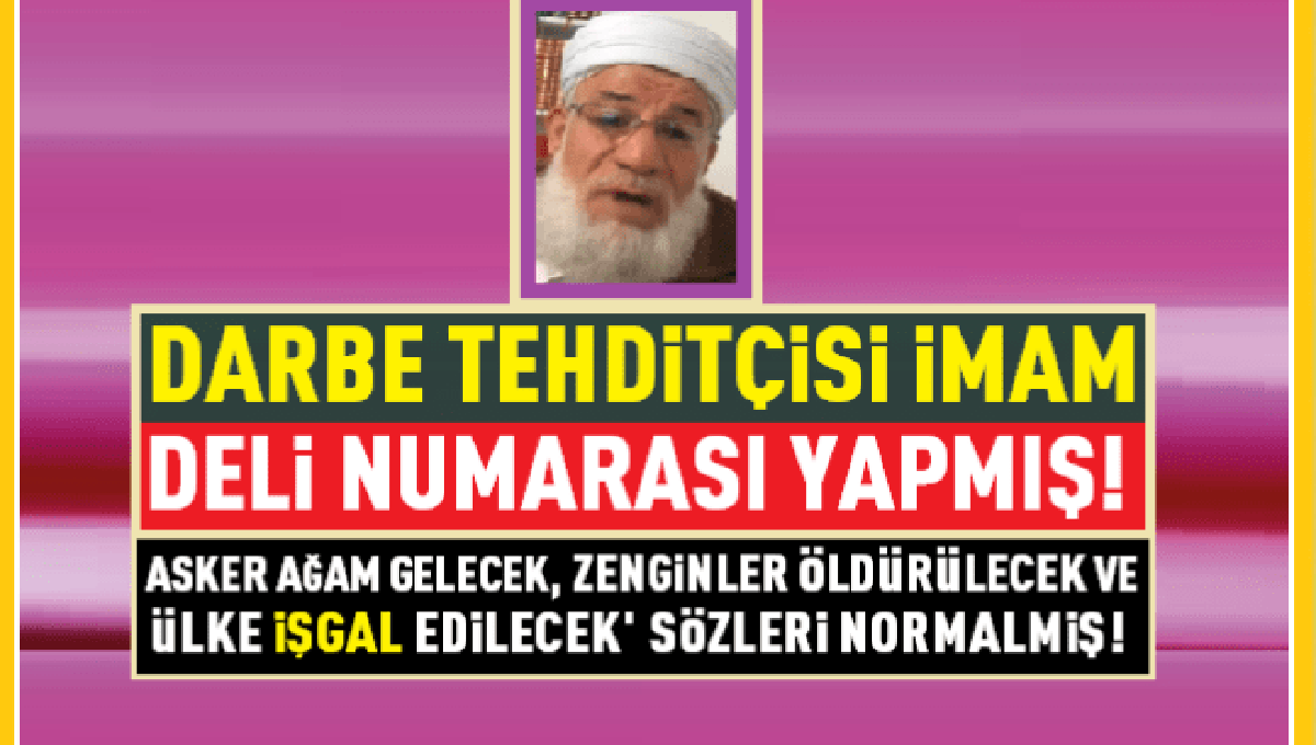 Darbe Tehditçisi İmam Yurtlu, Deli Numarası Yapmış! ‘Asker Ağam Gelecek, Zenginler Öldürülecek, Ülke İşgal Edilecek’ Sözleri Normalmiş!
