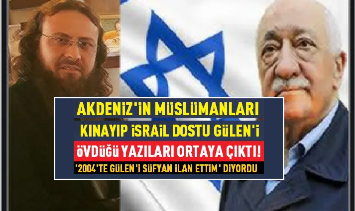 FETÖCÜ AKDENİZ SKANDALI BÜYÜYOR! MÜSLÜMANLARI KINAYIP İSRAİL DOSTU GÜLEN’İ ÖVDÜĞÜ YAZILARI ÇIKTI!